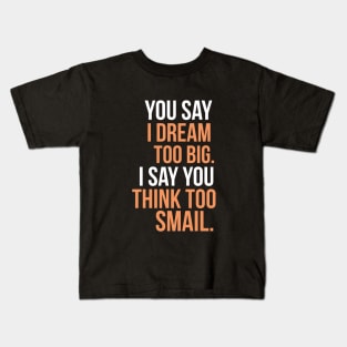 You say I dream too big. I say you think too smail Kids T-Shirt